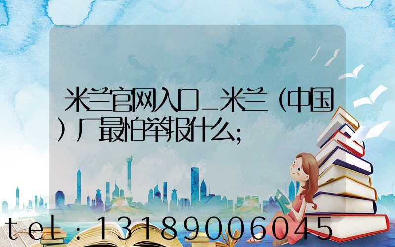 米兰官网入口_米兰（中国）厂最怕举报什么