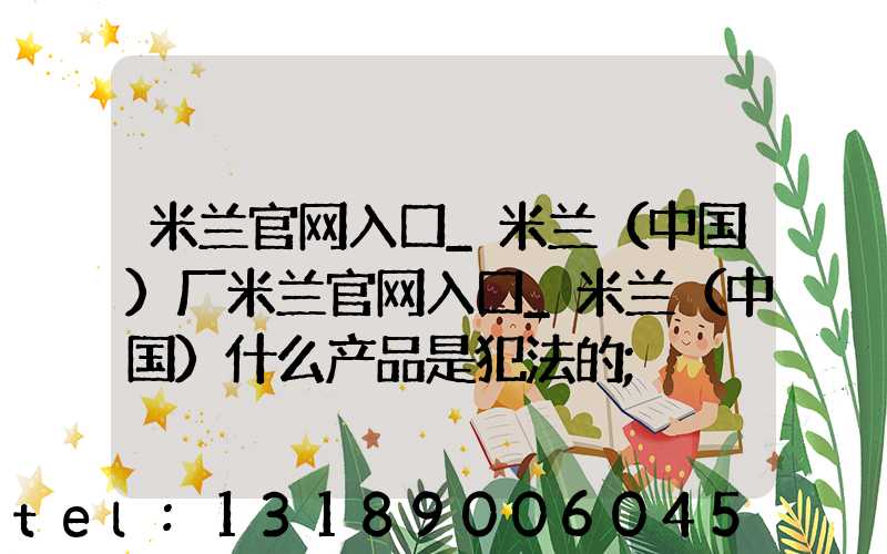 米兰官网入口_米兰（中国）厂米兰官网入口_米兰（中国）什么产品是犯法的