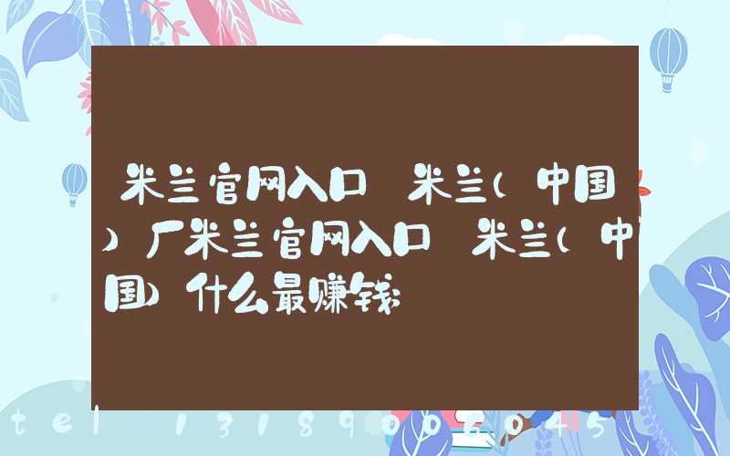 米兰官网入口_米兰（中国）厂米兰官网入口_米兰（中国）什么最赚钱