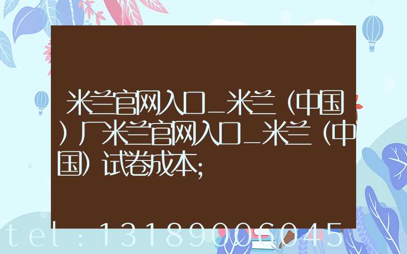 米兰官网入口_米兰（中国）厂米兰官网入口_米兰（中国）试卷成本