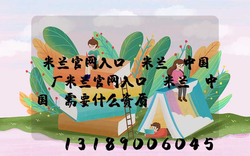 米兰官网入口_米兰（中国）厂米兰官网入口_米兰（中国）需要什么资质