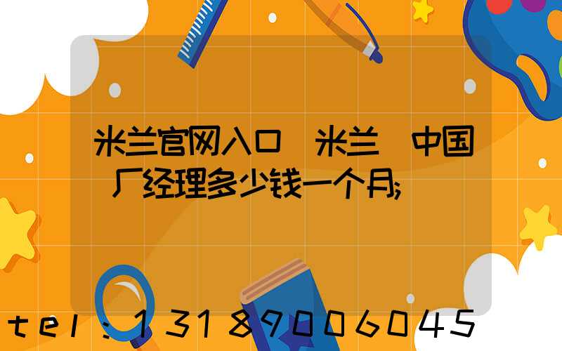 米兰官网入口_米兰（中国）厂经理多少钱一个月
