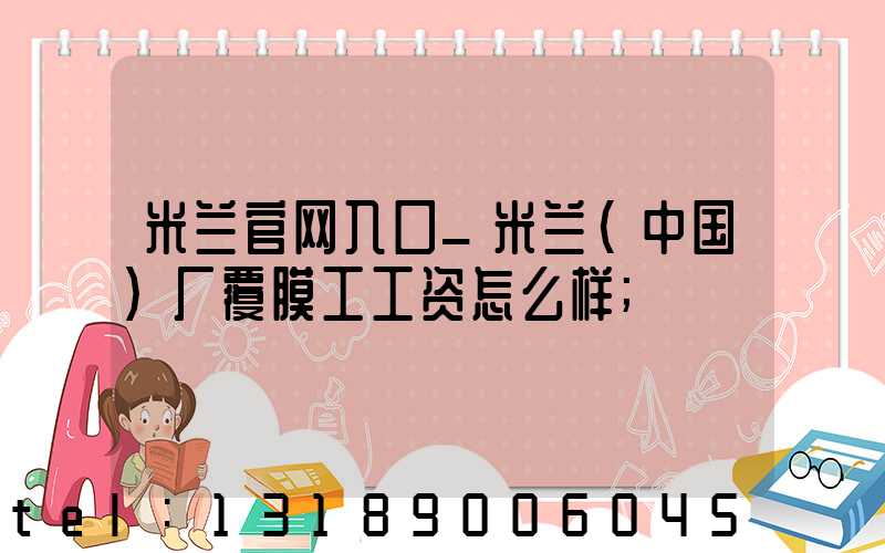 米兰官网入口_米兰（中国）厂覆膜工工资怎么样