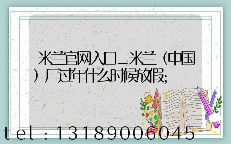 米兰官网入口_米兰（中国）厂过年什么时候放假