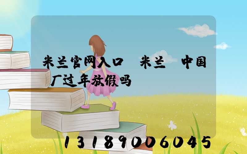 米兰官网入口_米兰（中国）厂过年放假吗