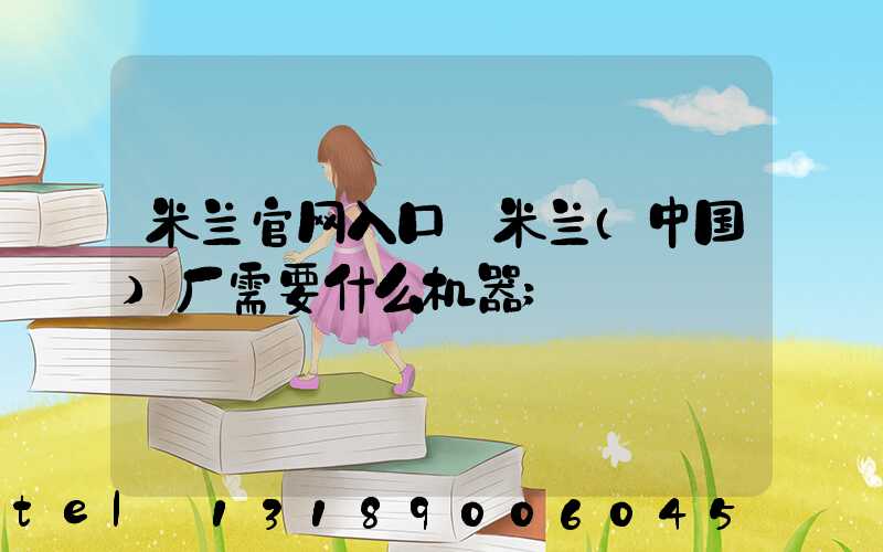 米兰官网入口_米兰（中国）厂需要什么机器