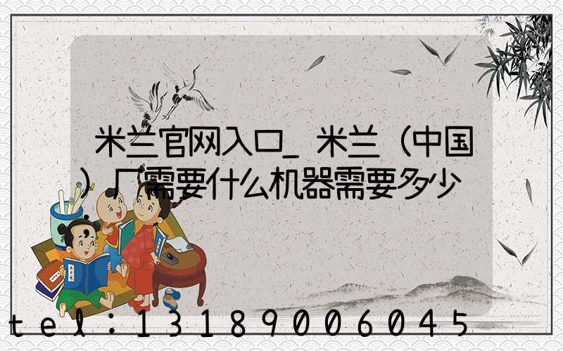 米兰官网入口_米兰（中国）厂需要什么机器需要多少钱