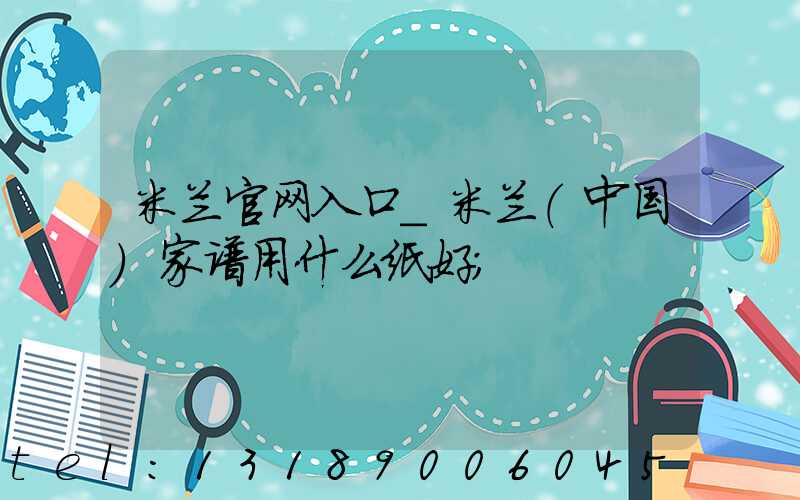 米兰官网入口_米兰（中国）家谱用什么纸好