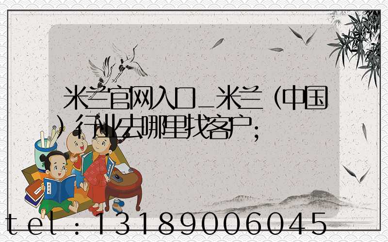 米兰官网入口_米兰（中国）行业去哪里找客户