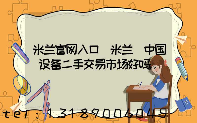 米兰官网入口_米兰（中国）设备二手交易市场好吗