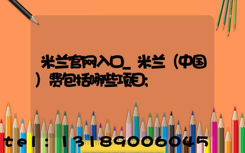 米兰官网入口_米兰（中国）费包括哪些项目