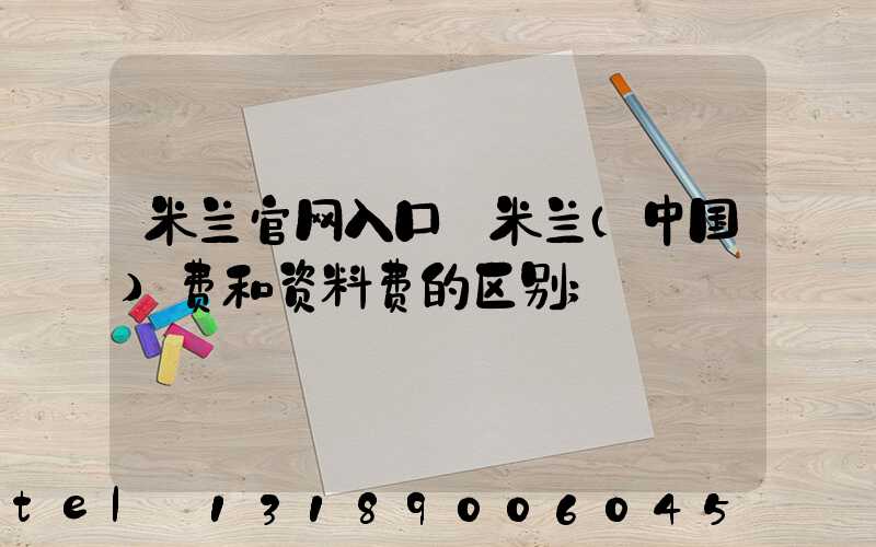 米兰官网入口_米兰（中国）费和资料费的区别