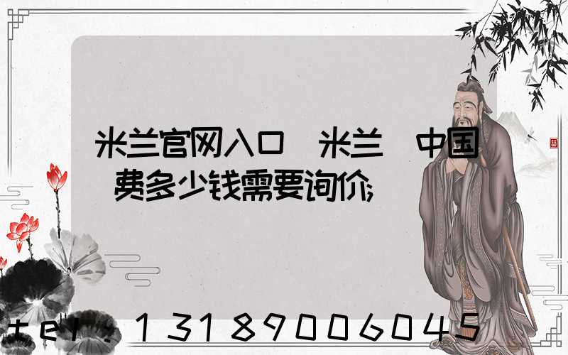 米兰官网入口_米兰（中国）费多少钱需要询价