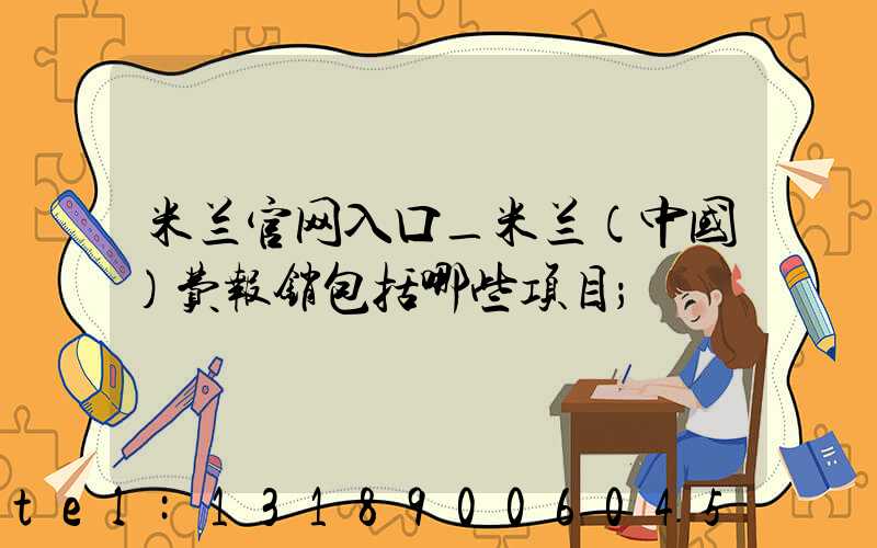 米兰官网入口_米兰（中国）费报销包括哪些项目