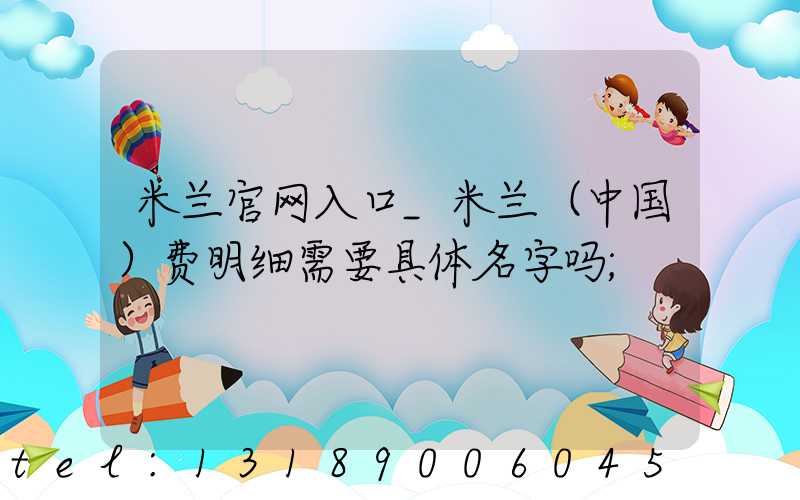 米兰官网入口_米兰（中国）费明细需要具体名字吗