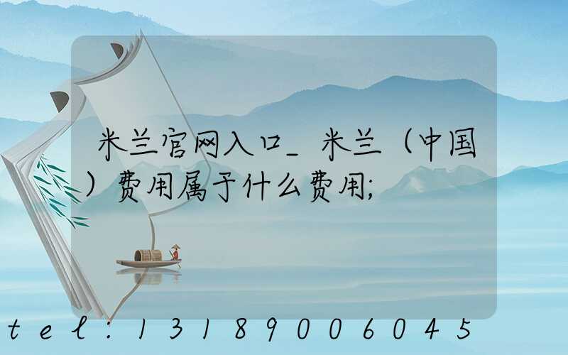 米兰官网入口_米兰（中国）费用属于什么费用