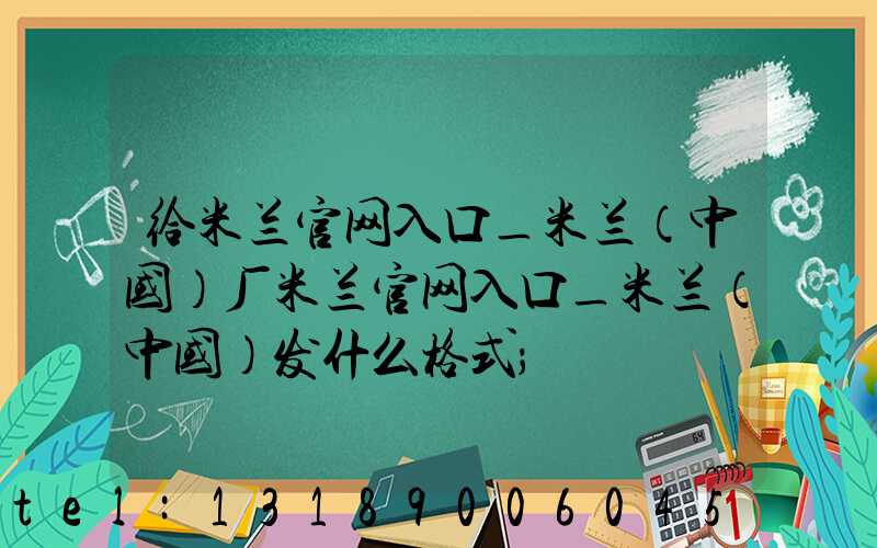 给米兰官网入口_米兰（中国）厂米兰官网入口_米兰（中国）发什么格式