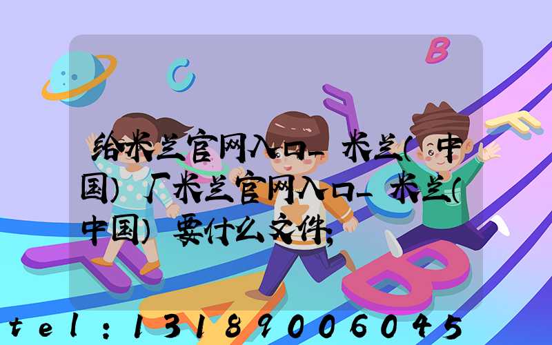 给米兰官网入口_米兰（中国）厂米兰官网入口_米兰（中国）要什么文件