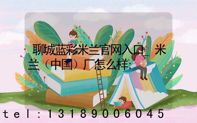 聊城蓝彩米兰官网入口_米兰（中国）厂怎么样