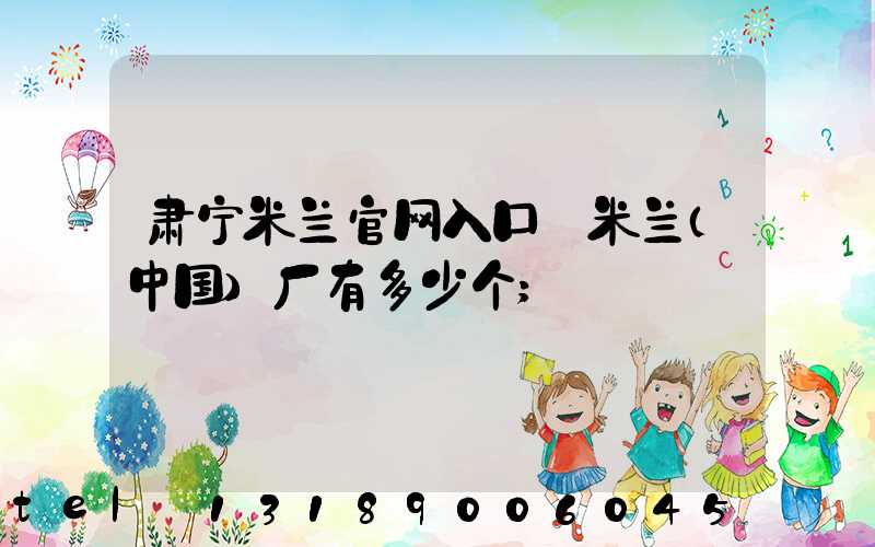 肃宁米兰官网入口_米兰（中国）厂有多少个