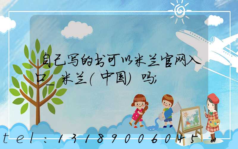 自己写的书可以米兰官网入口_米兰（中国）吗