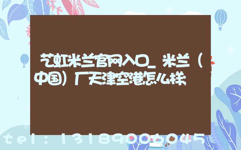 艺虹米兰官网入口_米兰（中国）厂天津空港怎么样