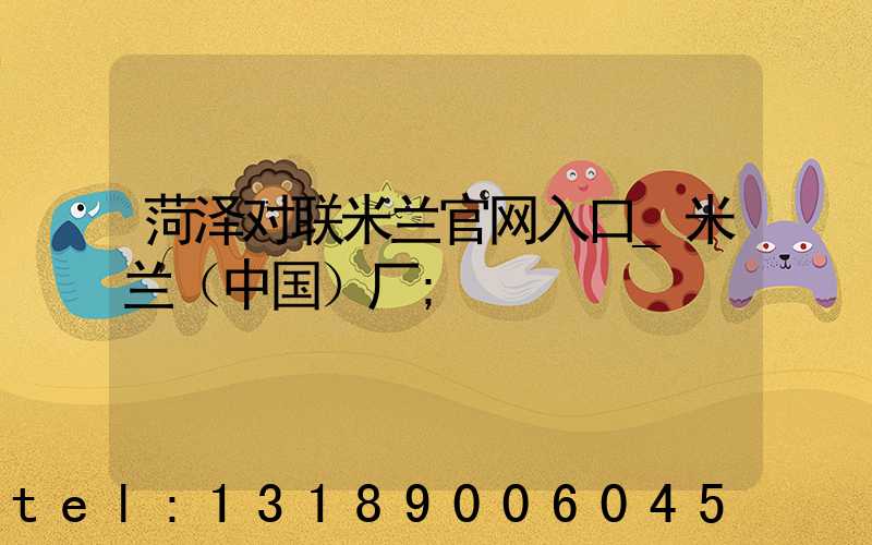 菏泽对联米兰官网入口_米兰（中国）厂