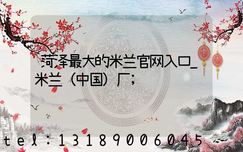 菏泽最大的米兰官网入口_米兰（中国）厂