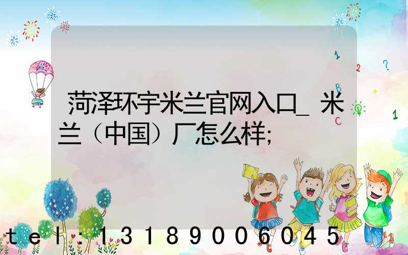 菏泽环宇米兰官网入口_米兰（中国）厂怎么样