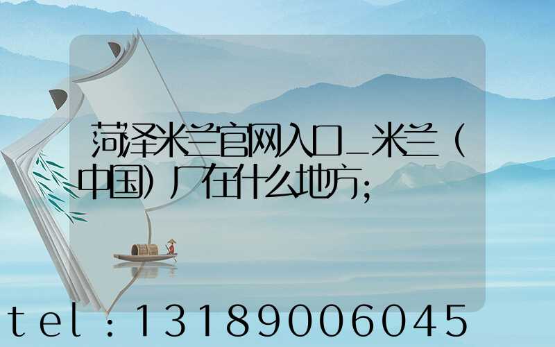菏泽米兰官网入口_米兰（中国）厂在什么地方