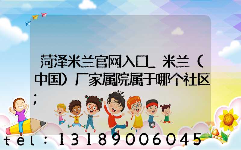 菏泽米兰官网入口_米兰（中国）厂家属院属于哪个社区