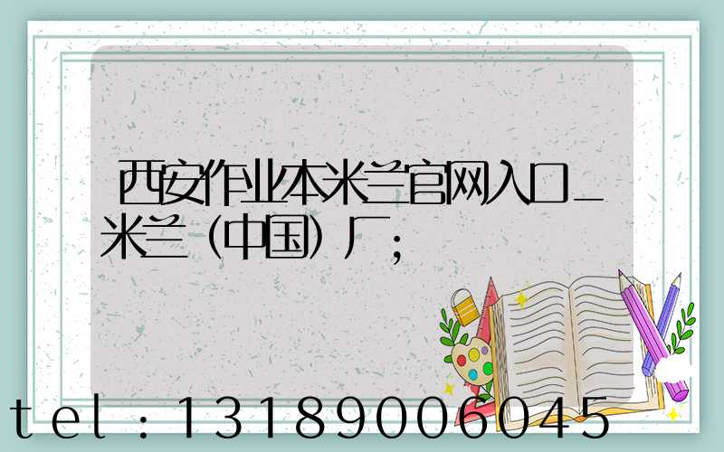西安作业本米兰官网入口_米兰（中国）厂