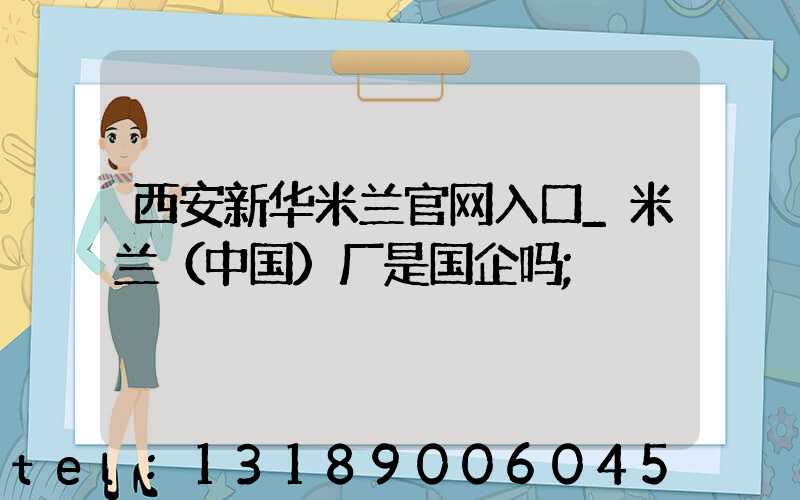西安新华米兰官网入口_米兰（中国）厂是国企吗