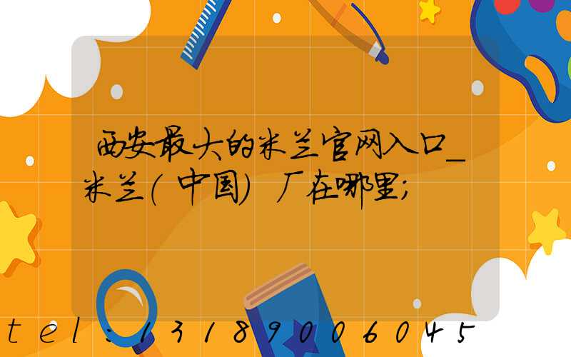 西安最大的米兰官网入口_米兰（中国）厂在哪里