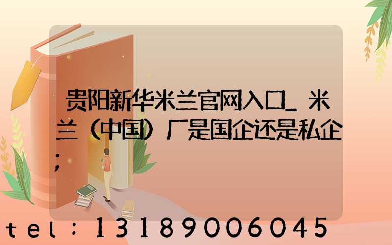 贵阳新华米兰官网入口_米兰（中国）厂是国企还是私企