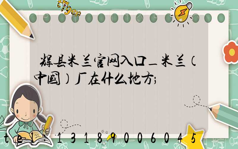 辉县米兰官网入口_米兰（中国）厂在什么地方