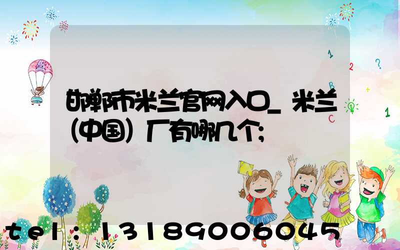 邯郸市米兰官网入口_米兰（中国）厂有哪几个