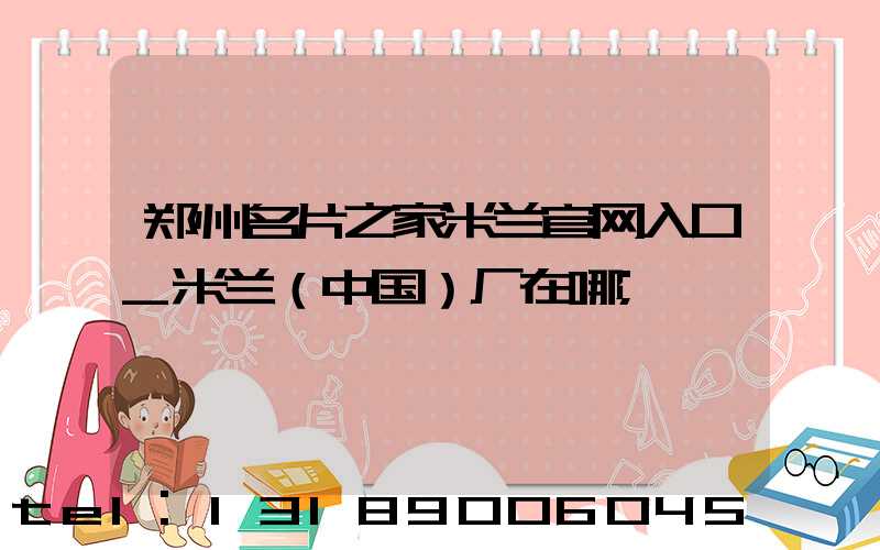 郑州名片之家米兰官网入口_米兰（中国）厂在哪