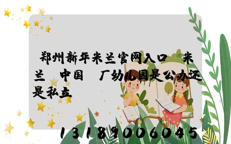 郑州新华米兰官网入口_米兰（中国）厂幼儿园是公办还是私立