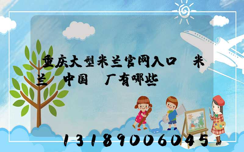 重庆大型米兰官网入口_米兰（中国）厂有哪些