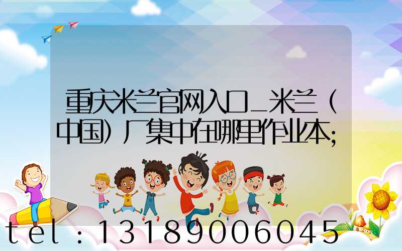 重庆米兰官网入口_米兰（中国）厂集中在哪里作业本