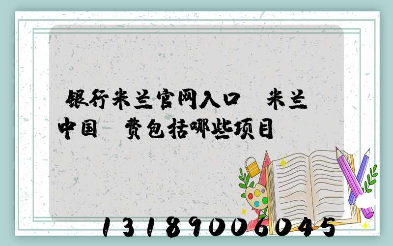 银行米兰官网入口_米兰（中国）费包括哪些项目