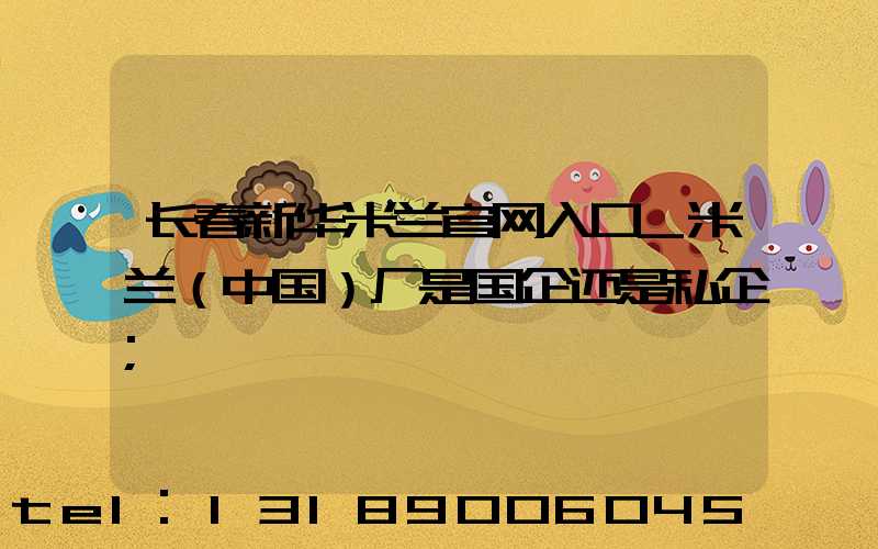 长春新华米兰官网入口_米兰（中国）厂是国企还是私企