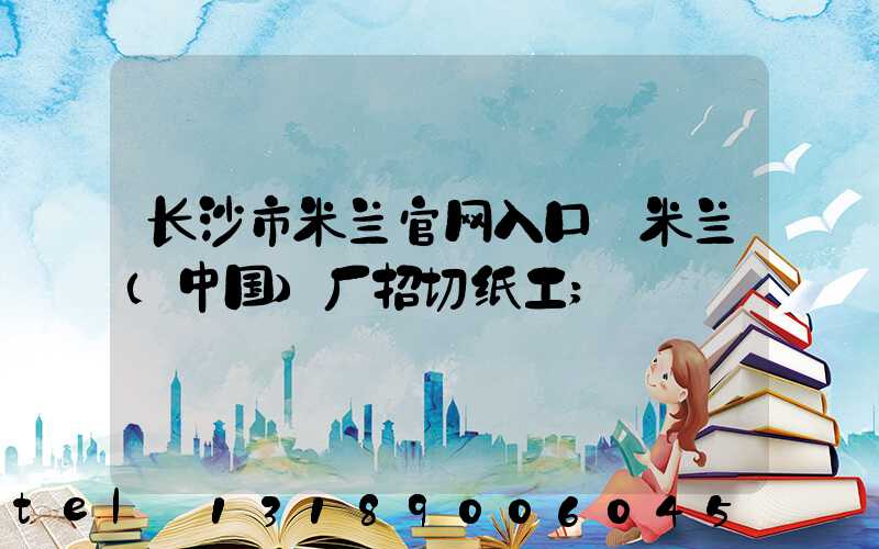 长沙市米兰官网入口_米兰（中国）厂招切纸工
