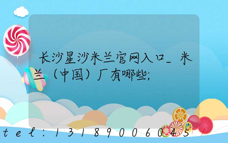 长沙星沙米兰官网入口_米兰（中国）厂有哪些