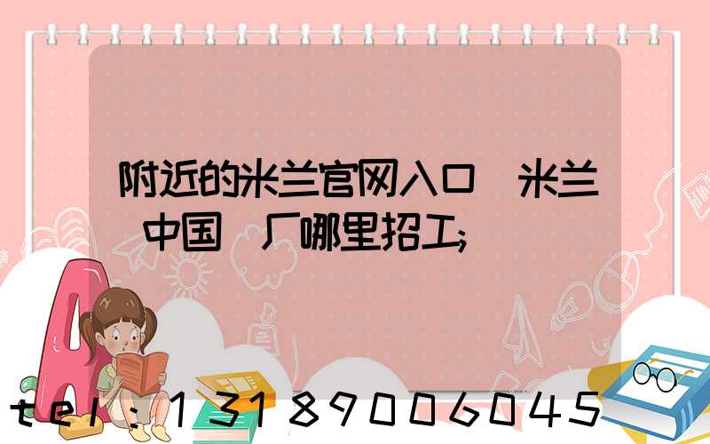 附近的米兰官网入口_米兰（中国）厂哪里招工