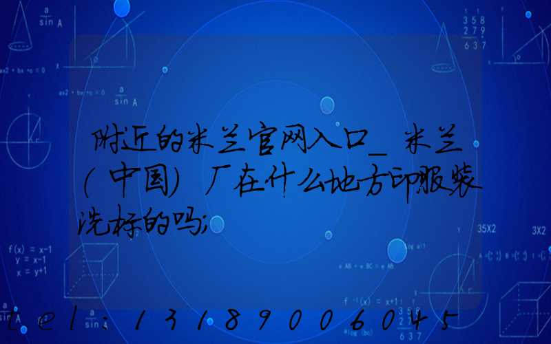 附近的米兰官网入口_米兰（中国）厂在什么地方印服装洗标的吗