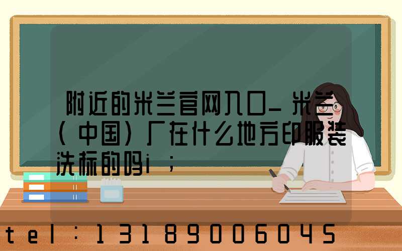 附近的米兰官网入口_米兰（中国）厂在什么地方印服装洗标的吗i