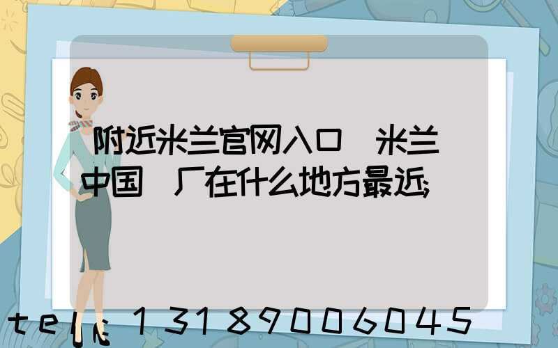 附近米兰官网入口_米兰（中国）厂在什么地方最近