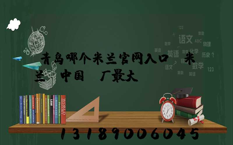 青岛哪个米兰官网入口_米兰（中国）厂最大